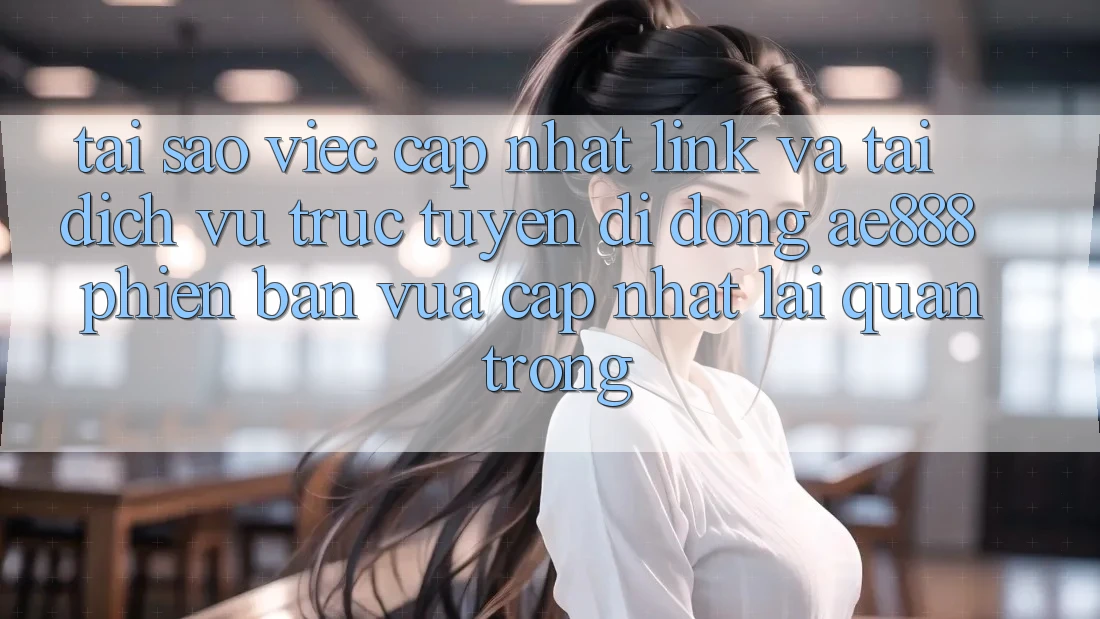 Tại sao việc cập nhật link và tải dịch vụ trực tuyến di động AE888 phiên bản vừa cập nhật lại quan trọng?