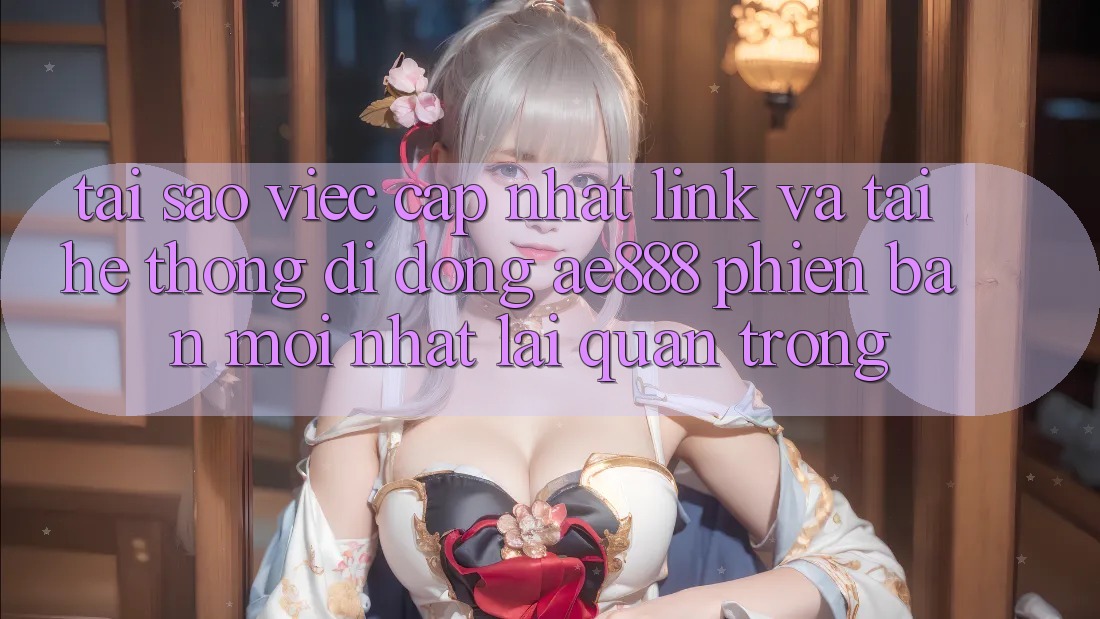 Tại sao việc cập nhật link và tải hệ thống di động AE888 phiên bản mới nhất lại quan trọng?