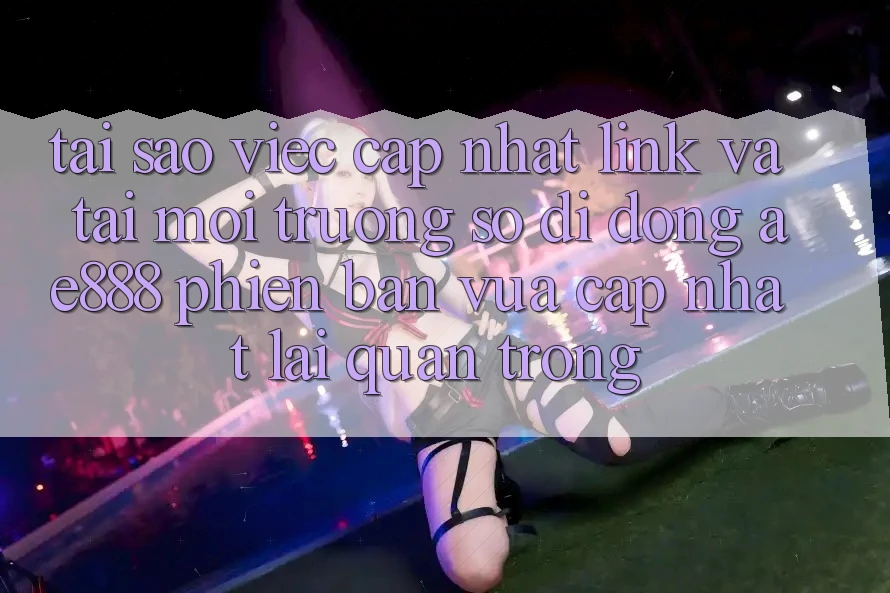 Tại sao việc cập nhật link và tải môi trường số di động AE888 phiên bản vừa cập nhật lại quan trọng?