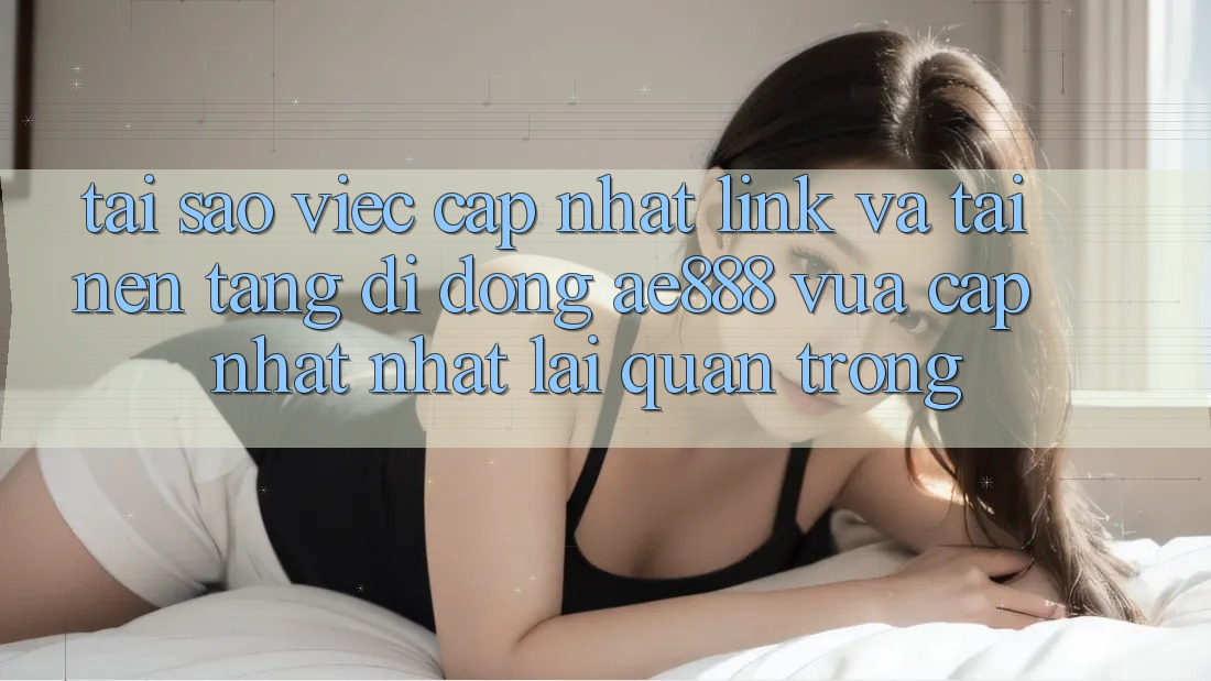 Tại sao việc cập nhật link và tải nền tảng di động AE888 vừa cập nhật nhất lại quan trọng?