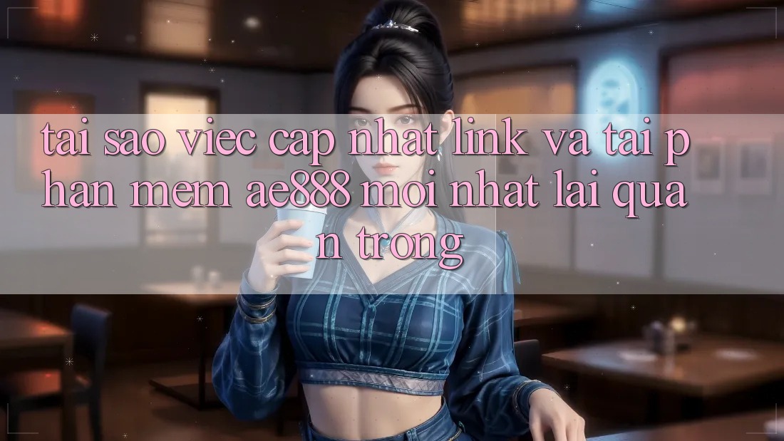Tại sao việc cập nhật link và tải phần mềm AE888 mới nhất lại quan trọng?