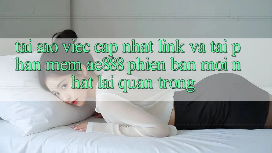 Tại sao việc cập nhật link và tải phần mềm AE888 phiên bản mới nhất lại quan trọng?