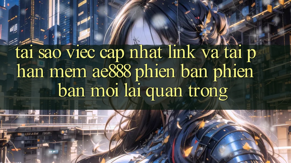 Tại sao việc cập nhật link và tải phần mềm AE888 phiên bản phiên bản mới lại quan trọng?