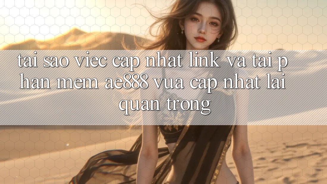Tại sao việc cập nhật link và tải phần mềm AE888 vừa cập nhật lại quan trọng?