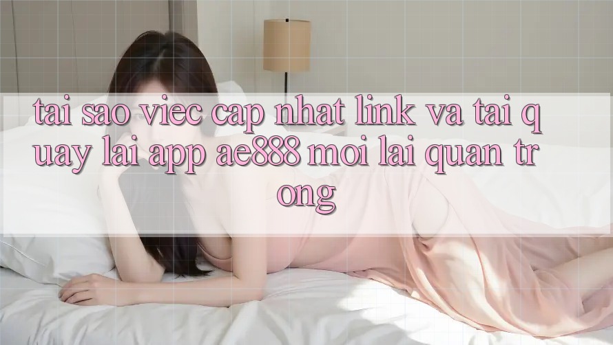 Tại sao việc cập nhật link và tải quay lại app AE888 mới lại quan trọng?