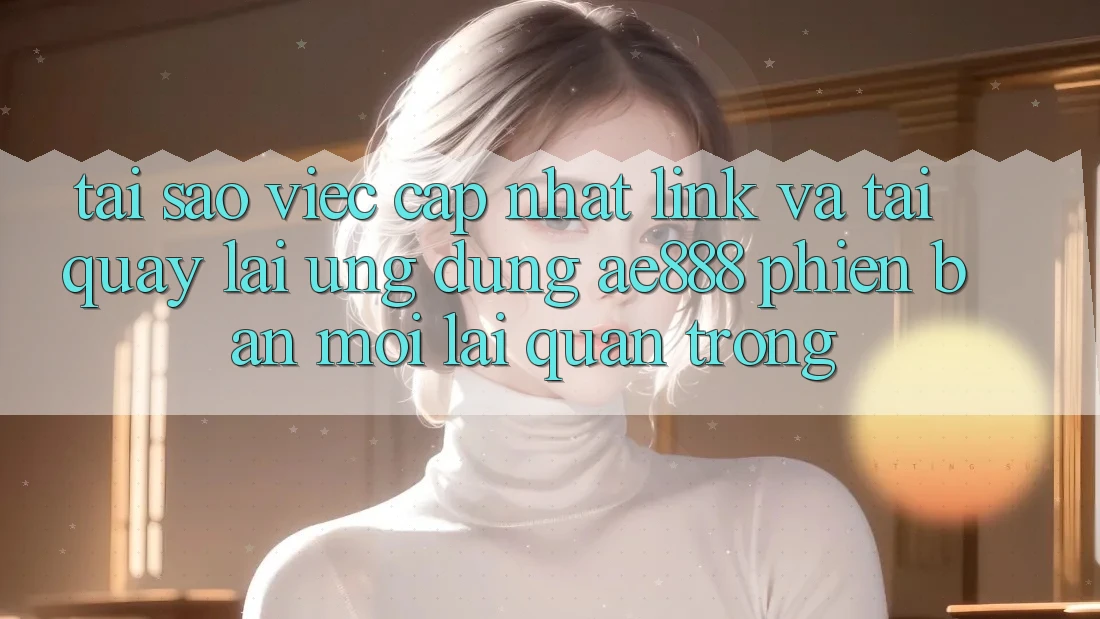 Tại sao việc cập nhật link và tải quay lại ứng dụng AE888 phiên bản mới lại quan trọng? Tại sao việc cập nhật link và tải quay lại ứng dụng AE888 phiên bản mới lại quan trọng?