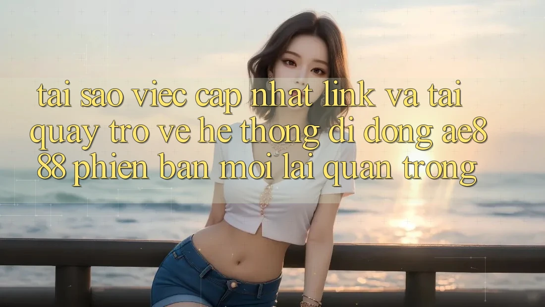 Tại sao việc cập nhật link và tải quay trở về hệ thống di động AE888 phiên bản mới lại quan trọng? Tại sao việc cập nhật link và tải quay trở về hệ thống di động AE888 phiên bản mới lại quan trọng?