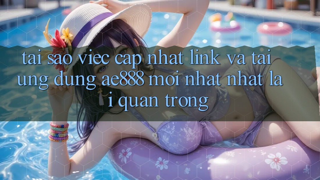 Tại sao việc cập nhật link và tải ứng dụng AE888 mới nhất nhất lại quan trọng?