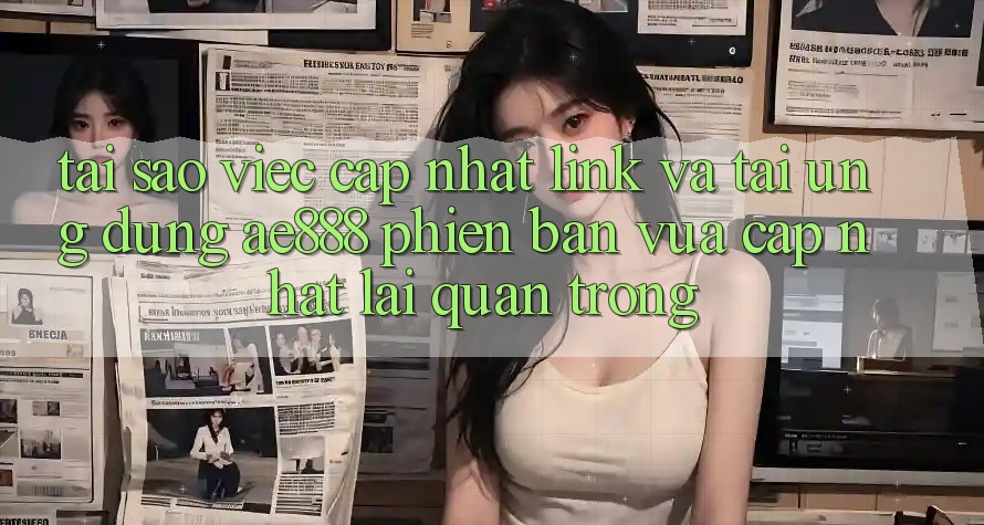 Tại sao việc cập nhật link và tải ứng dụng AE888 phiên bản vừa cập nhật lại quan trọng? Tại sao việc cập nhật link và tải ứng dụng AE888 phiên bản vừa cập nhật lại quan trọng?