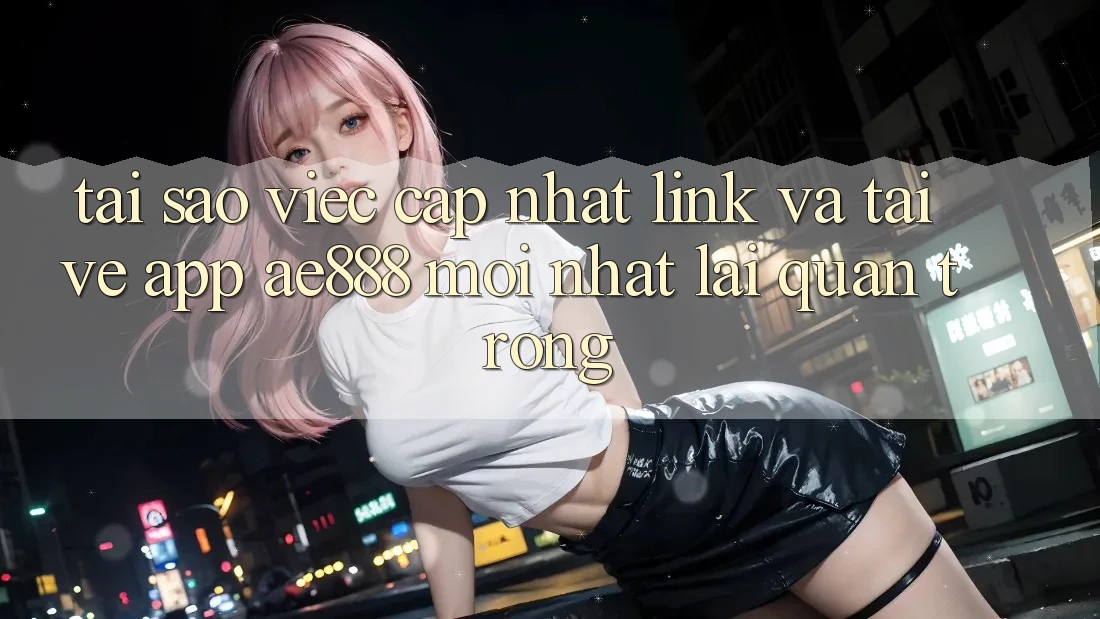 Tại sao việc cập nhật link và tải về app AE888 mới nhất lại quan trọng?
