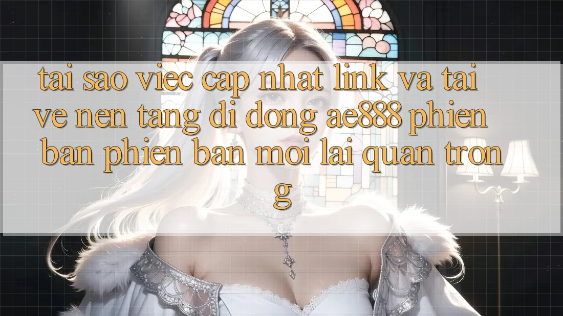 Tại sao việc cập nhật link và tải về nền tảng di động AE888 phiên bản phiên bản mới lại quan trọng?