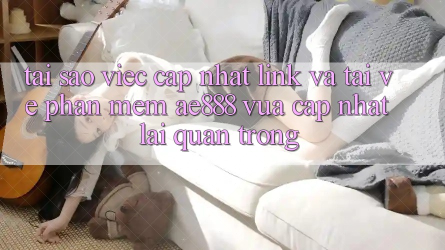 Tại sao việc cập nhật link và tải về phần mềm AE888 vừa cập nhật lại quan trọng?