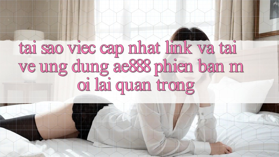 Tại sao việc cập nhật link và tải về ứng dụng AE888 phiên bản mới lại quan trọng? Tại sao việc cập nhật link và tải về ứng dụng AE888 phiên bản mới lại quan trọng?