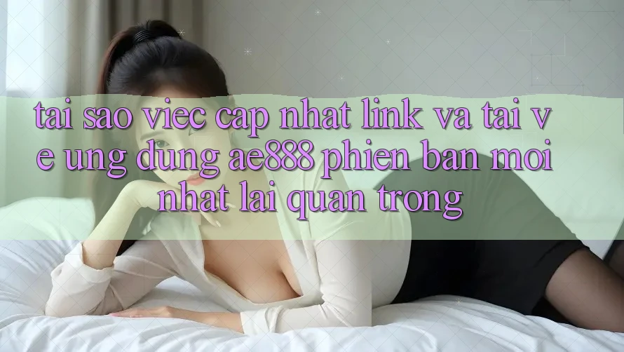 Tại sao việc cập nhật link và tải về ứng dụng AE888 phiên bản mới nhất lại quan trọng? Tại sao việc cập nhật link và tải về ứng dụng AE888 phiên bản mới nhất lại quan trọng?