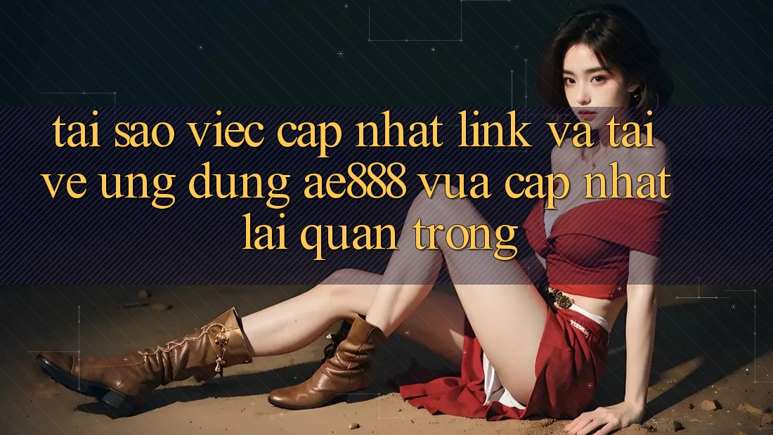 Tại sao việc cập nhật link và tải về ứng dụng AE888 vừa cập nhật lại quan trọng?