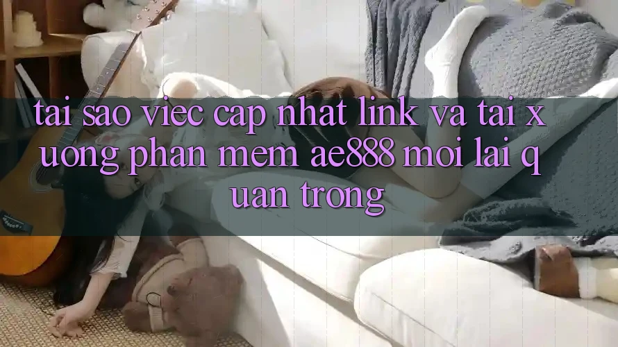 Tại sao việc cập nhật link và tải xuống phần mềm AE888 mới lại quan trọng? Tại sao việc cập nhật link và tải xuống phần mềm AE888 mới lại quan trọng?