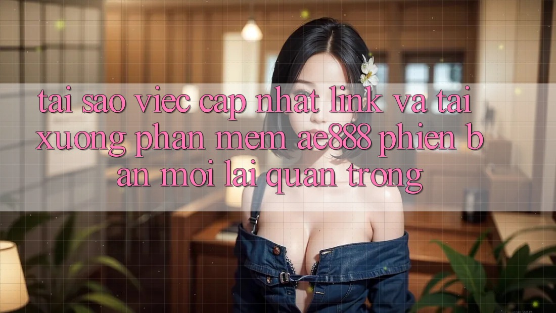 Tại sao việc cập nhật link và tải xuống phần mềm AE888 phiên bản mới lại quan trọng? Tại sao việc cập nhật link và tải xuống phần mềm AE888 phiên bản mới lại quan trọng?