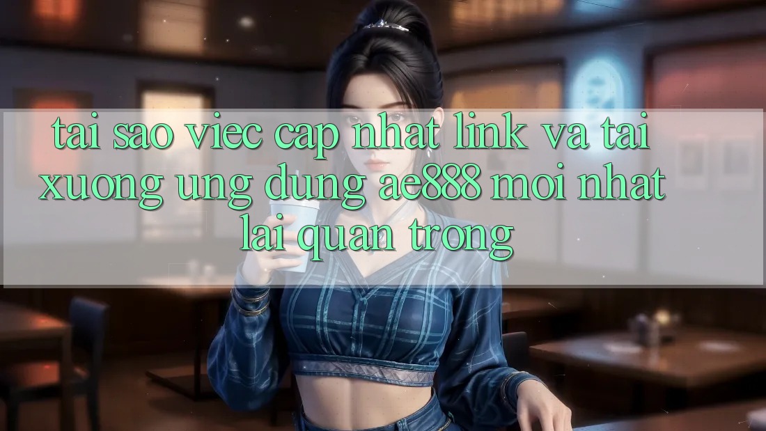 Tại sao việc cập nhật link và tải xuống ứng dụng AE888 mới nhất lại quan trọng?