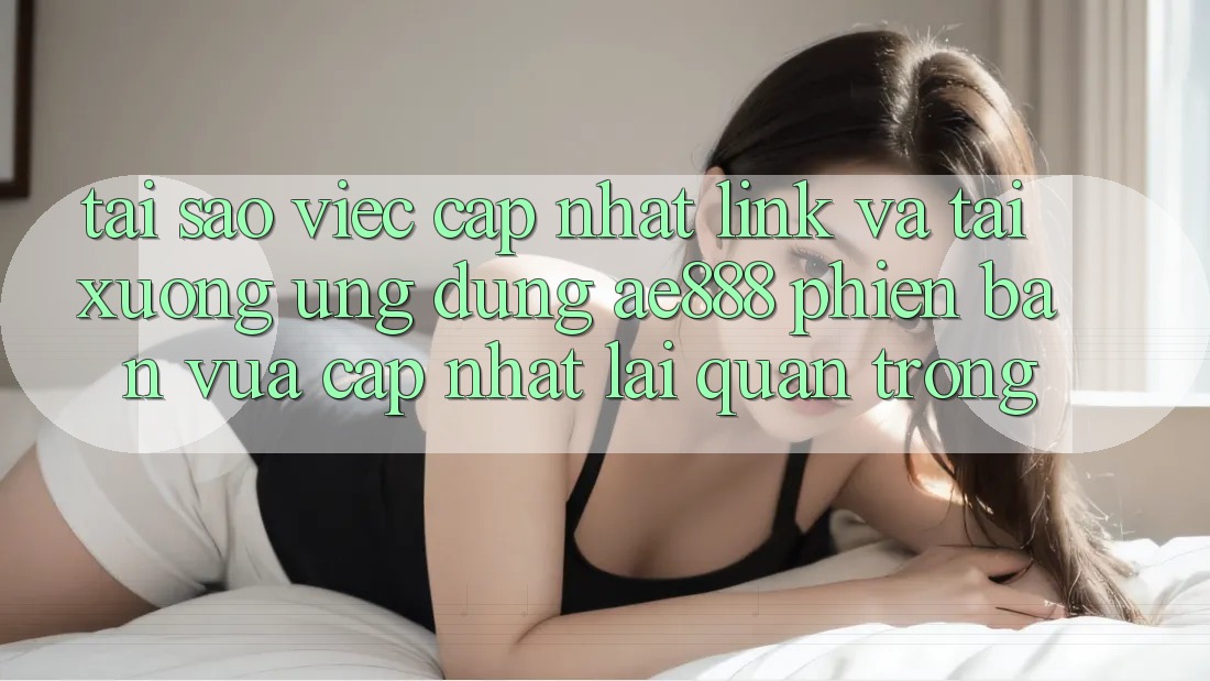 Tại sao việc cập nhật link và tải xuống ứng dụng AE888 phiên bản vừa cập nhật lại quan trọng? Tại sao việc cập nhật link và tải xuống ứng dụng AE888 phiên bản vừa cập nhật lại quan trọng?