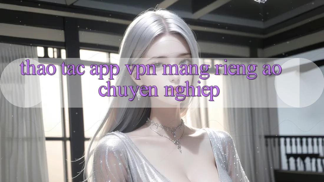 Thao tác app VPN (Mạng riêng ảo) chuyên nghiệp