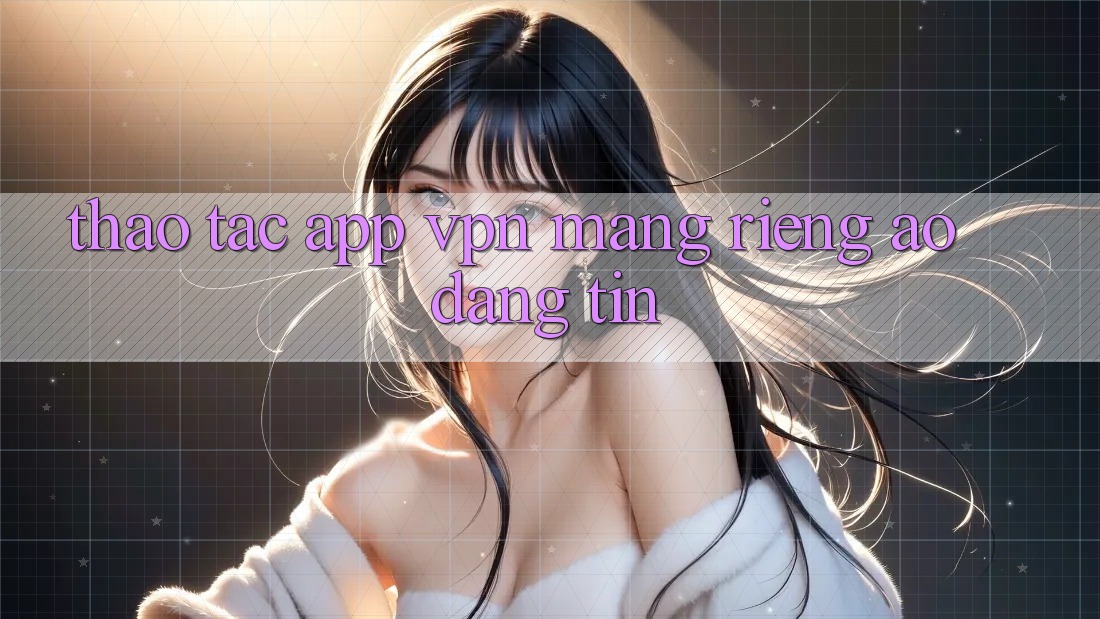 Thao tác app VPN (Mạng riêng ảo) đáng tin
