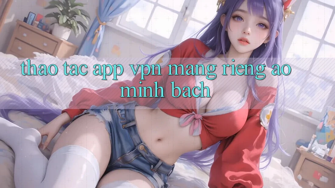 Thao tác app VPN (Mạng riêng ảo) minh bạch Thao tác app VPN (Mạng riêng ảo) minh bạch