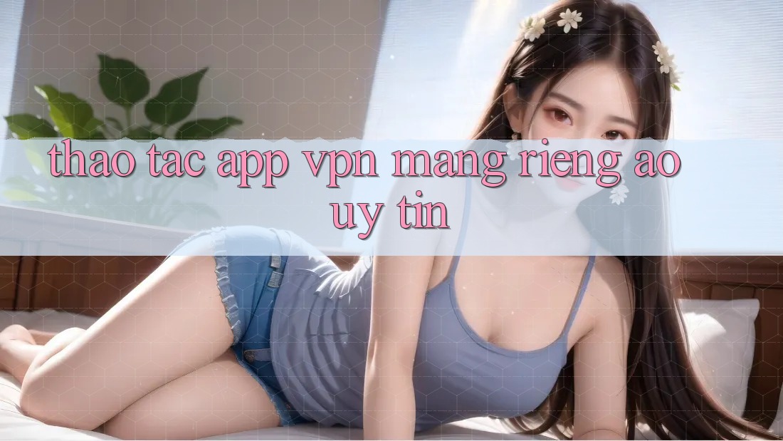 Thao tác app VPN (Mạng riêng ảo) uy tín