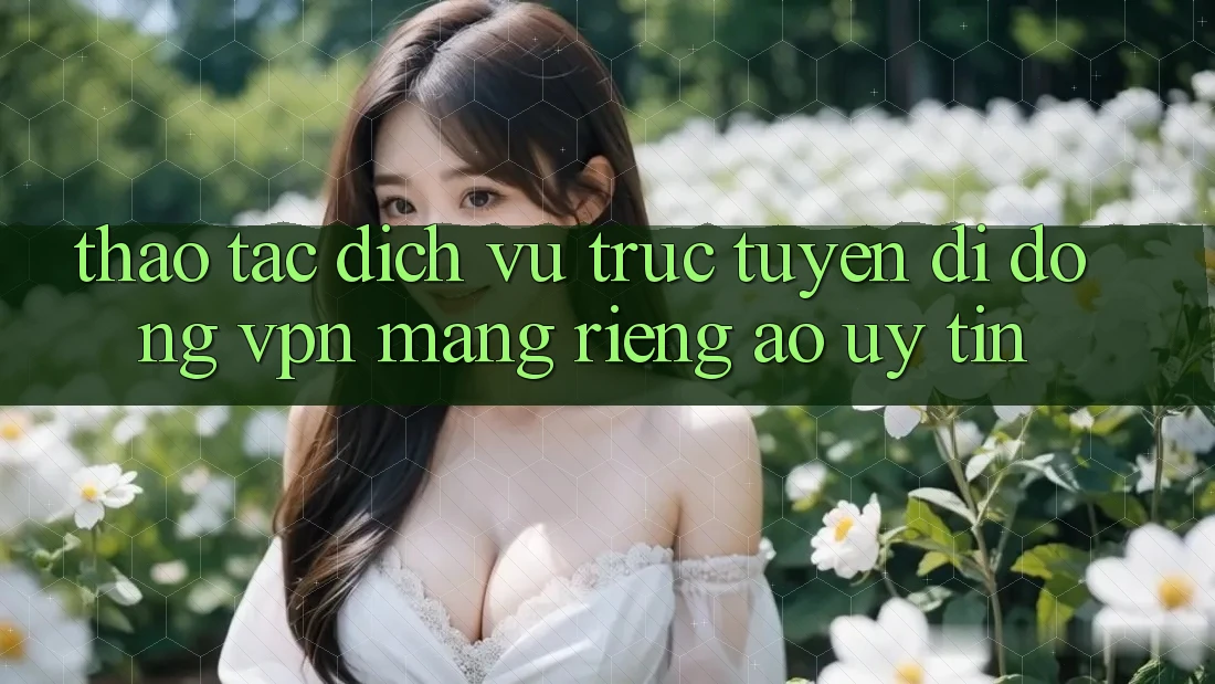Thao tác dịch vụ trực tuyến di động VPN (Mạng riêng ảo) uy tín Thao tác dịch vụ trực tuyến di động VPN (Mạng riêng ảo) uy tín