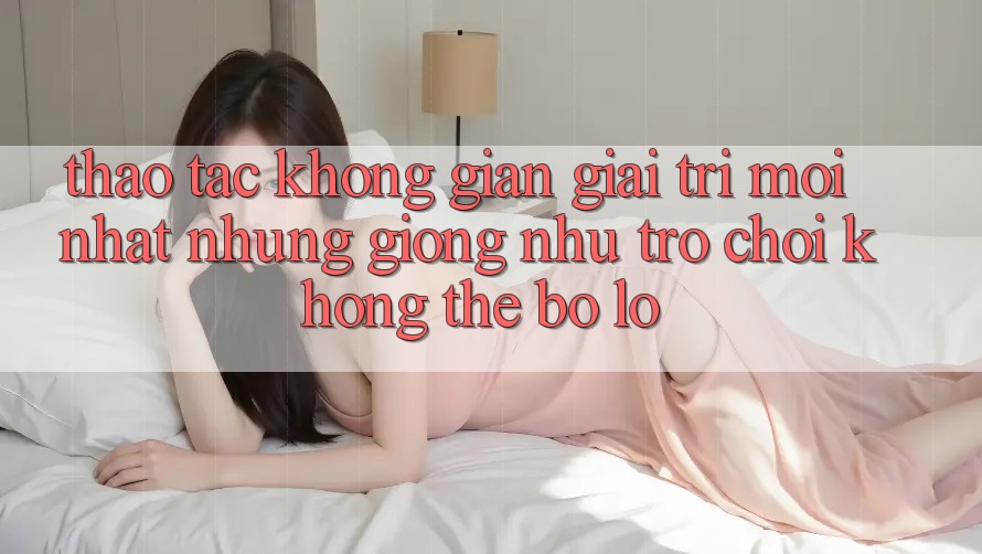 Thao tác không gian giải trí mới nhất: Những giống như trò chơi không thể bỏ lỡ
