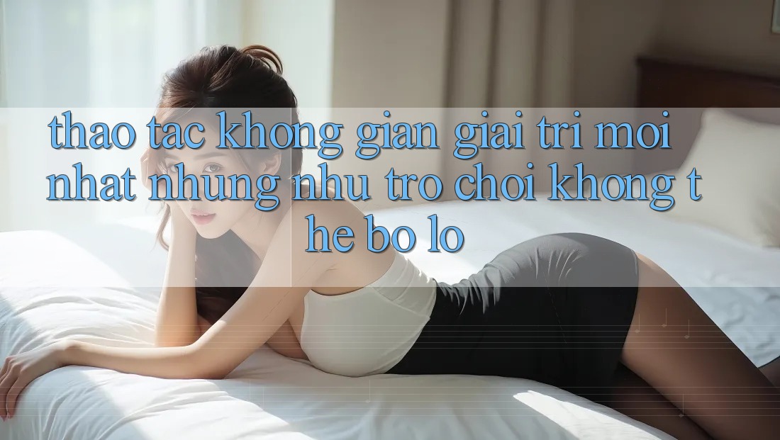 Thao tác không gian giải trí mới nhất: Những như trò chơi không thể bỏ lỡ Thao tác không gian giải trí mới nhất: Những như trò chơi không thể bỏ lỡ