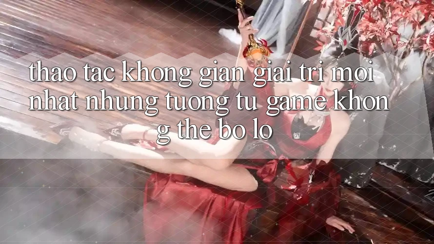 Thao tác không gian giải trí mới nhất: Những tương tự game không thể bỏ lỡ Thao tác không gian giải trí mới nhất: Những tương tự game không thể bỏ lỡ