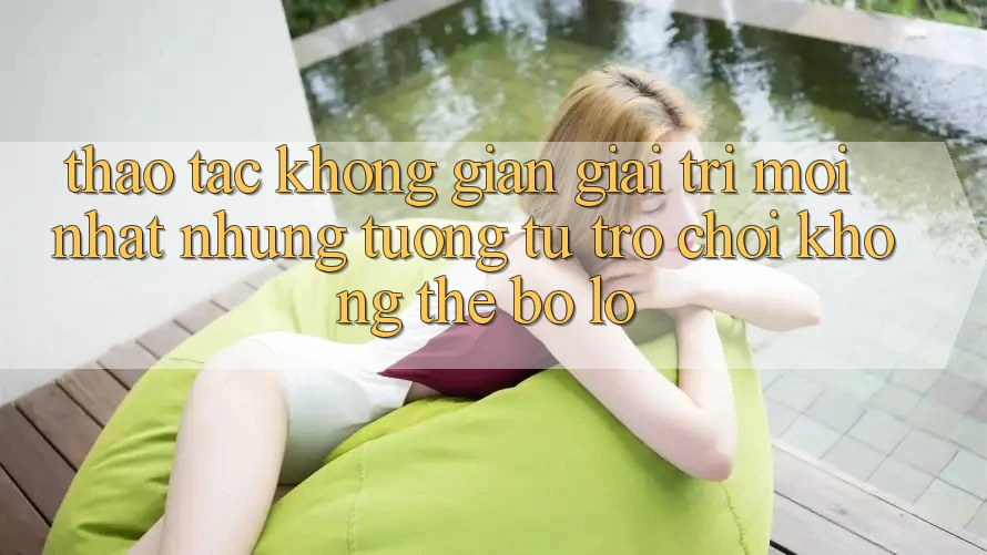 Thao tác không gian giải trí mới nhất: Những tương tự trò chơi không thể bỏ lỡ
