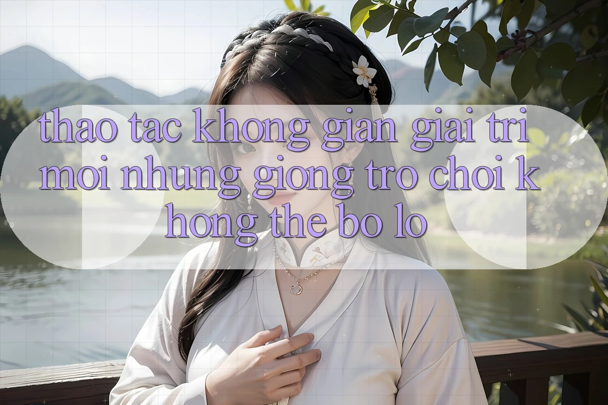 Thao tác không gian giải trí mới: Những giống trò chơi không thể bỏ lỡ