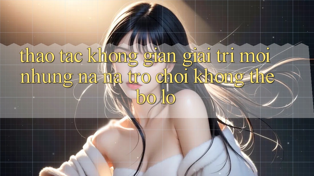 Thao tác không gian giải trí mới: Những na ná trò chơi không thể bỏ lỡ Thao tác không gian giải trí mới: Những na ná trò chơi không thể bỏ lỡ