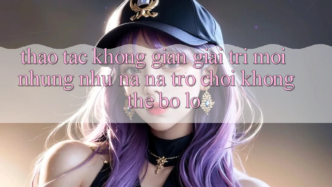 Thao tác không gian giải trí mới: Những như na ná trò chơi không thể bỏ lỡ