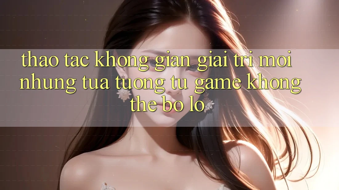 Thao tác không gian giải trí mới: Những tựa tương tự game không thể bỏ lỡ Thao tác không gian giải trí mới: Những tựa tương tự game không thể bỏ lỡ