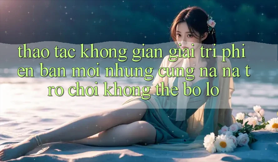 Thao tác không gian giải trí phiên bản mới: Những cũng na ná trò chơi không thể bỏ lỡ Thao tác không gian giải trí phiên bản mới: Những cũng na ná trò chơi không thể bỏ lỡ