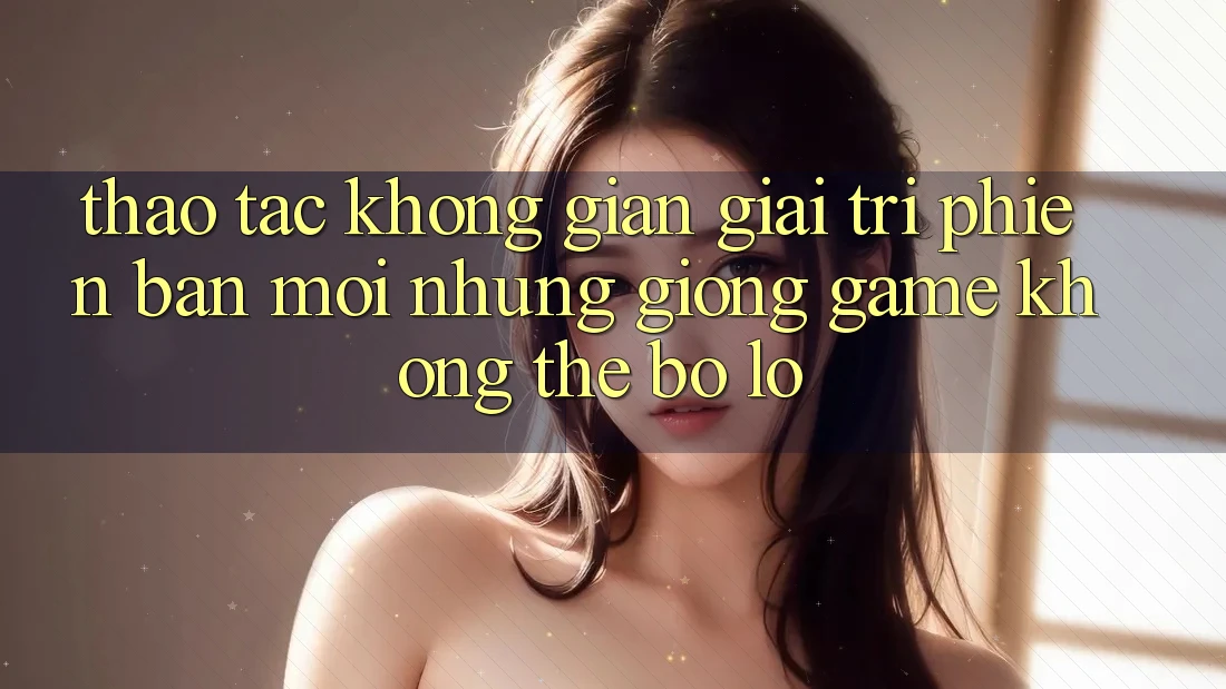Thao tác không gian giải trí phiên bản mới: Những giống game không thể bỏ lỡ Thao tác không gian giải trí phiên bản mới: Những giống game không thể bỏ lỡ
