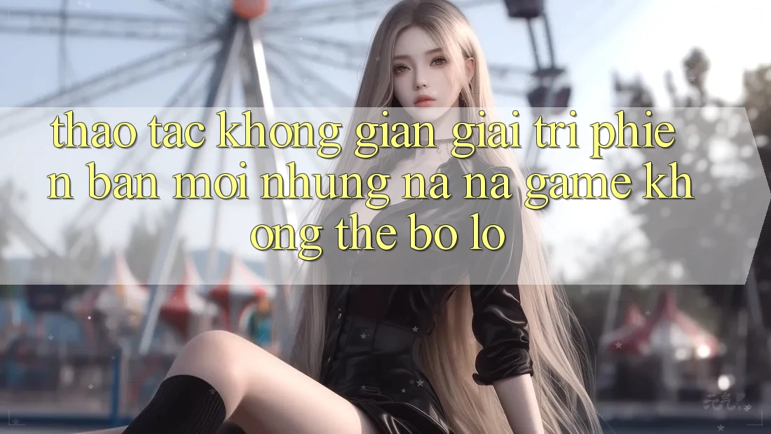 Thao tác không gian giải trí phiên bản mới: Những na ná game không thể bỏ lỡ