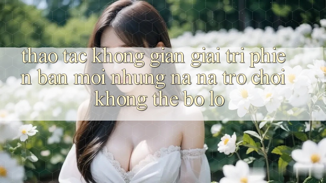 Thao tác không gian giải trí phiên bản mới: Những na ná trò chơi không thể bỏ lỡ