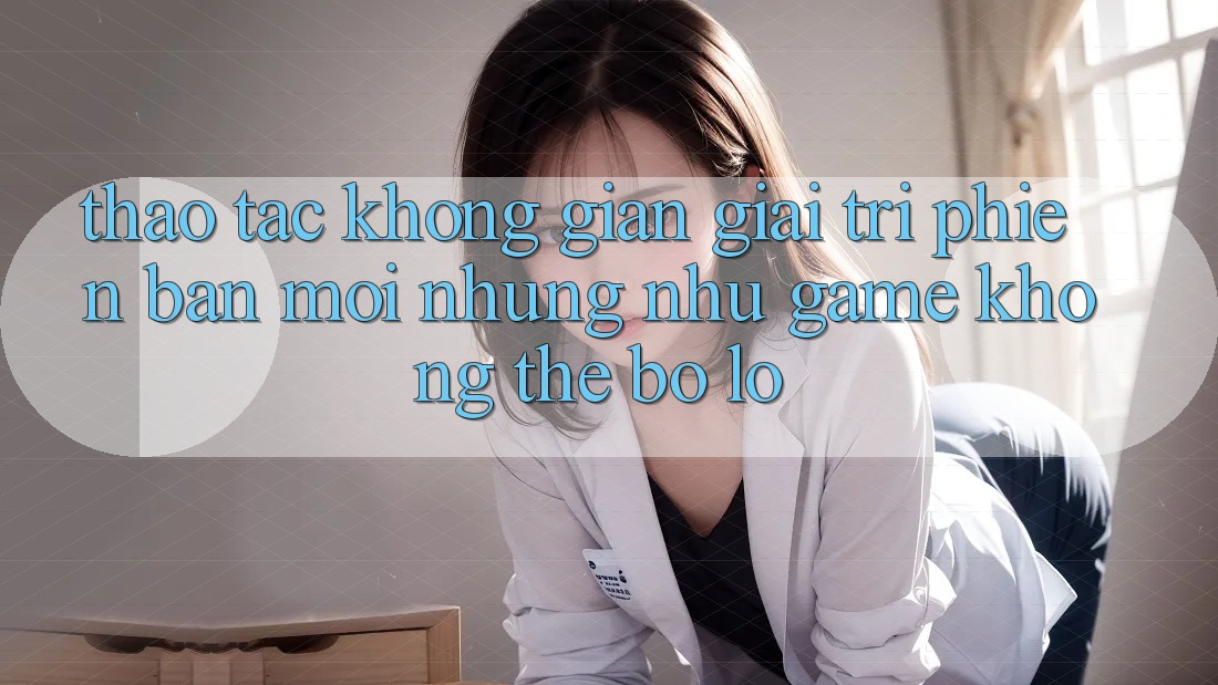 Thao tác không gian giải trí phiên bản mới: Những như game không thể bỏ lỡ