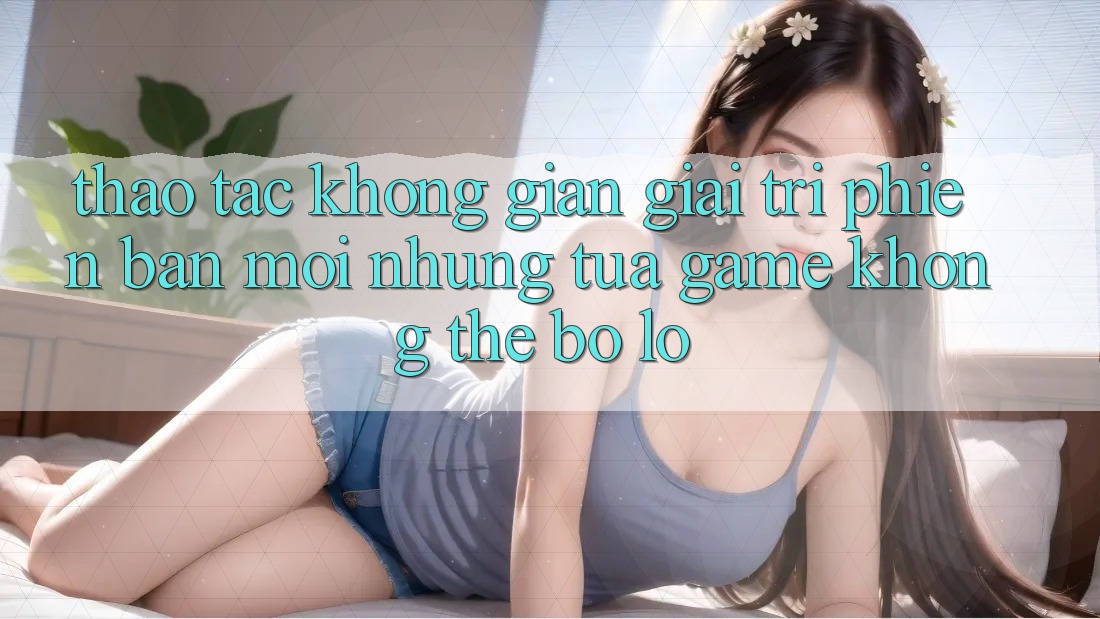Thao tác không gian giải trí phiên bản mới: Những tựa game không thể bỏ lỡ Thao tác không gian giải trí phiên bản mới: Những tựa game không thể bỏ lỡ