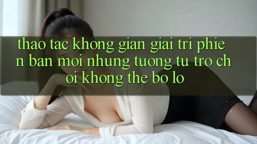 Thao tác không gian giải trí phiên bản mới: Những tương tự trò chơi không thể bỏ lỡ