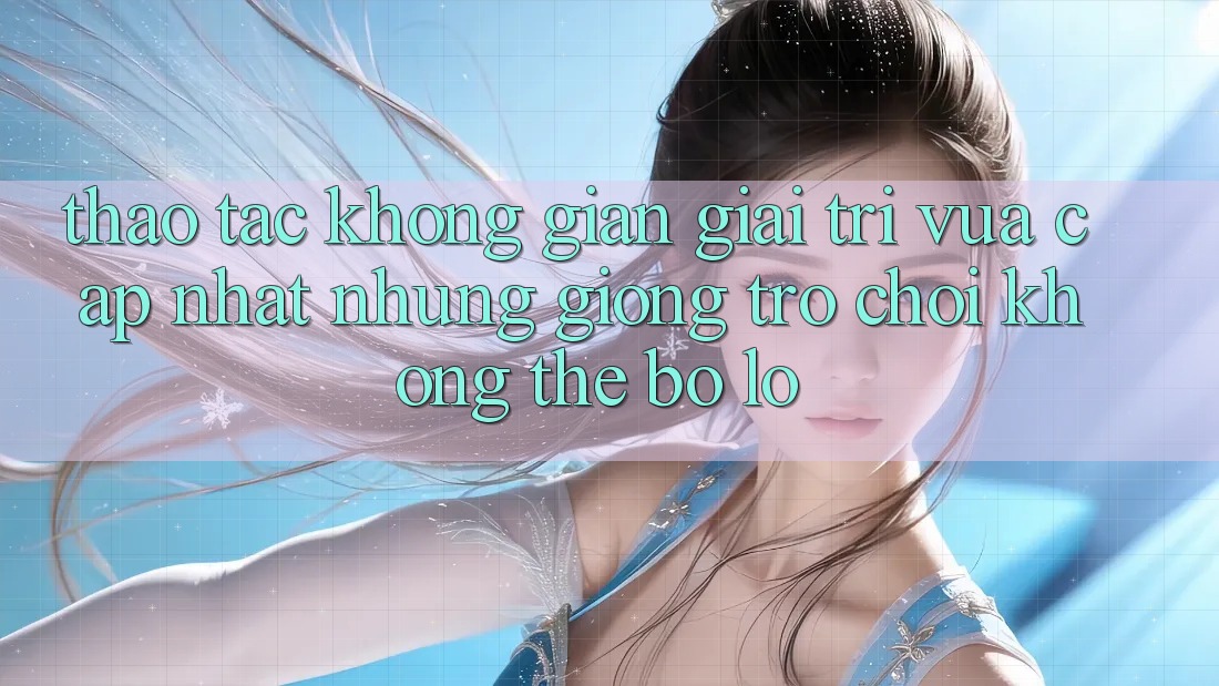 Thao tác không gian giải trí vừa cập nhật: Những giống trò chơi không thể bỏ lỡ