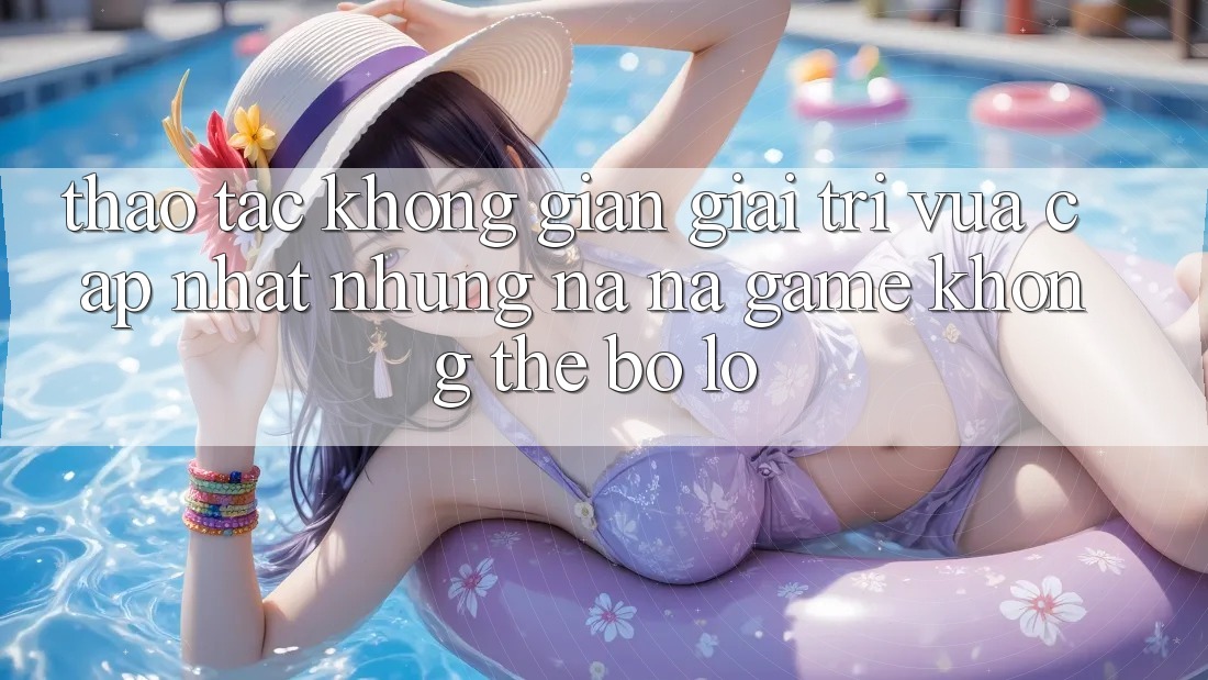 Thao tác không gian giải trí vừa cập nhật: Những na ná game không thể bỏ lỡ