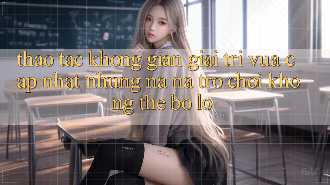 Thao tác không gian giải trí vừa cập nhật: Những na ná trò chơi không thể bỏ lỡ