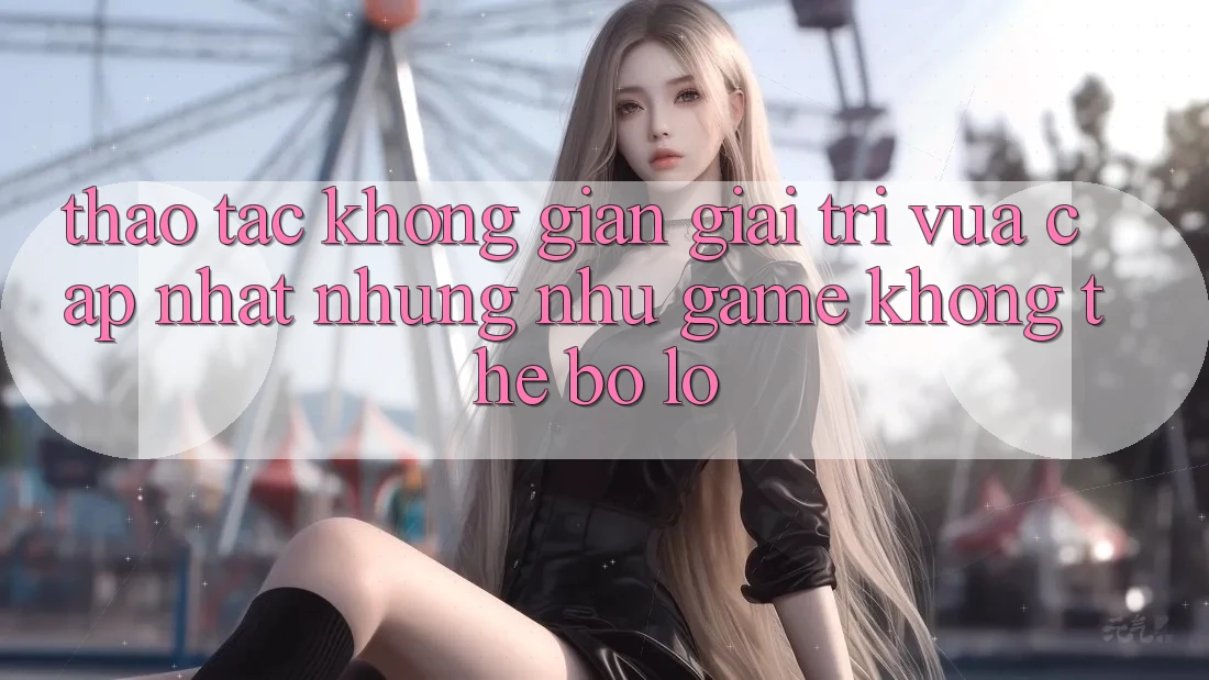 Thao tác không gian giải trí vừa cập nhật: Những như game không thể bỏ lỡ Thao tác không gian giải trí vừa cập nhật: Những như game không thể bỏ lỡ