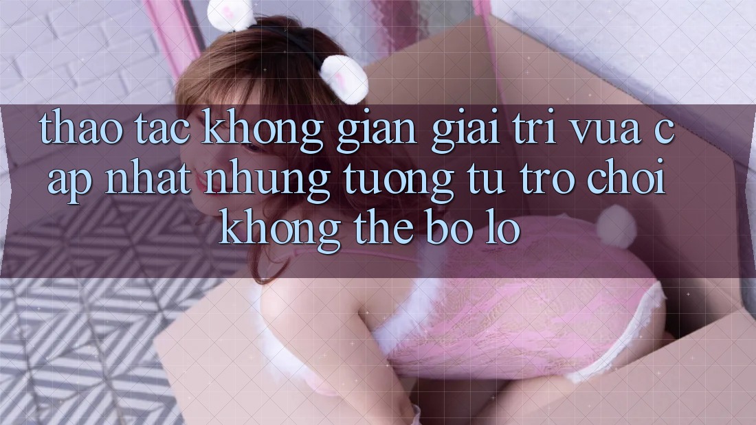 Thao tác không gian giải trí vừa cập nhật: Những tương tự trò chơi không thể bỏ lỡ