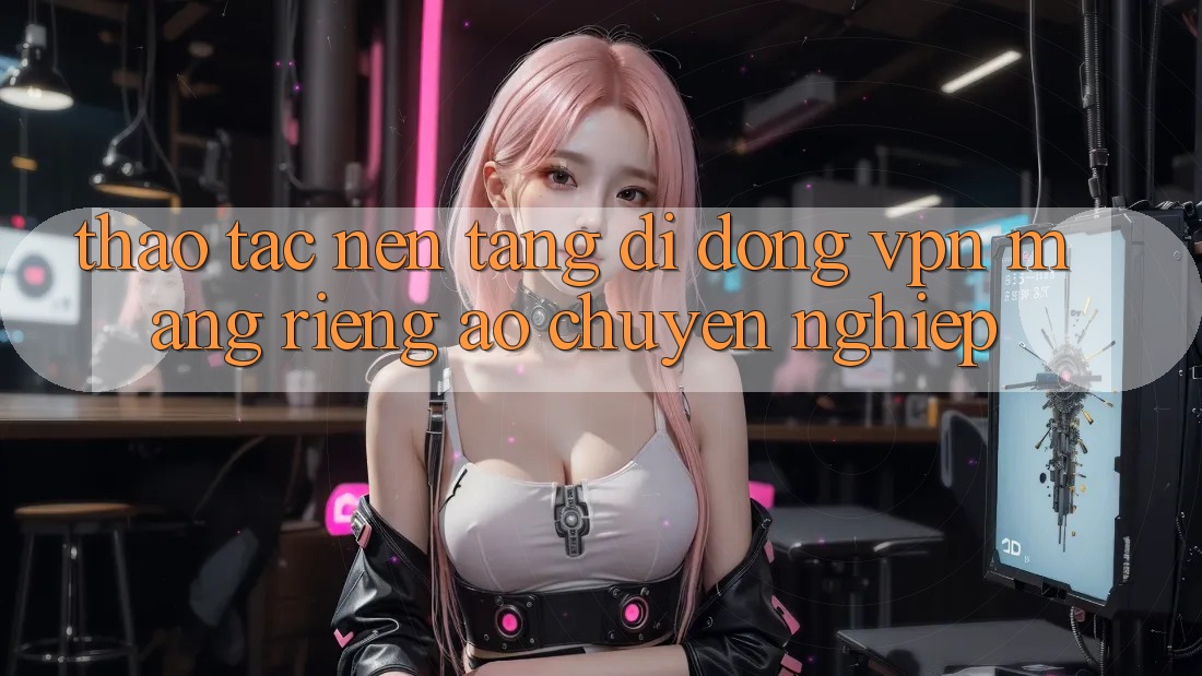 Thao tác nền tảng di động VPN (Mạng riêng ảo) chuyên nghiệp