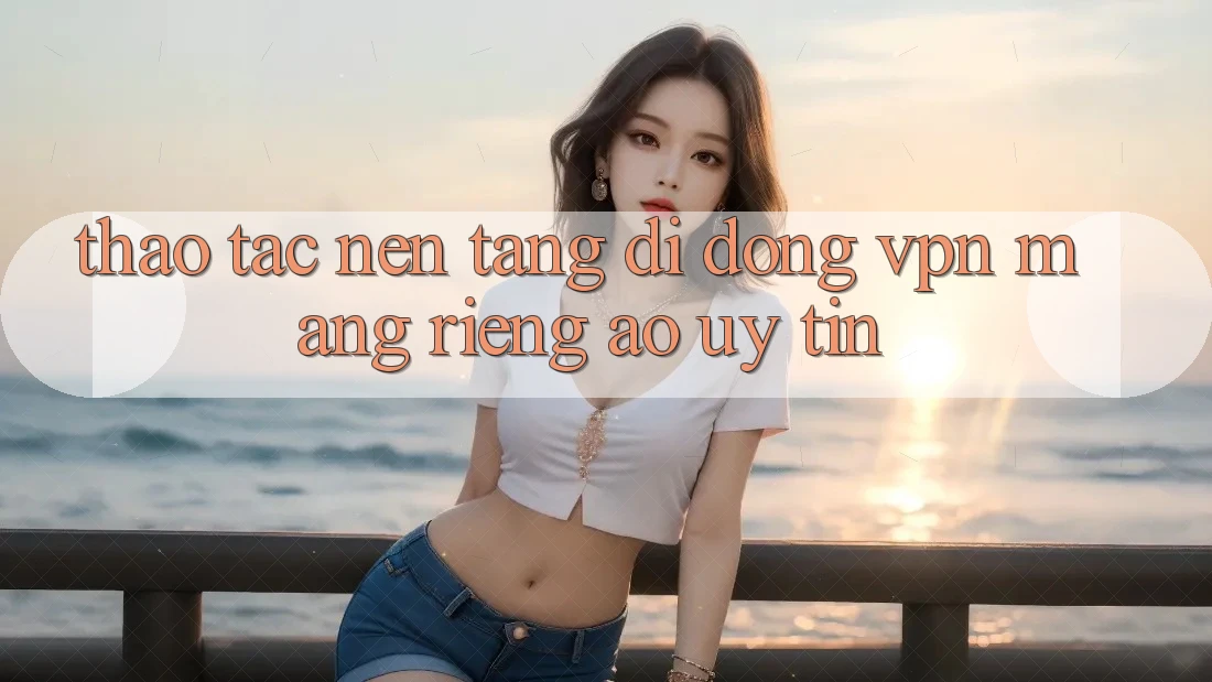 Thao tác nền tảng di động VPN (Mạng riêng ảo) uy tín